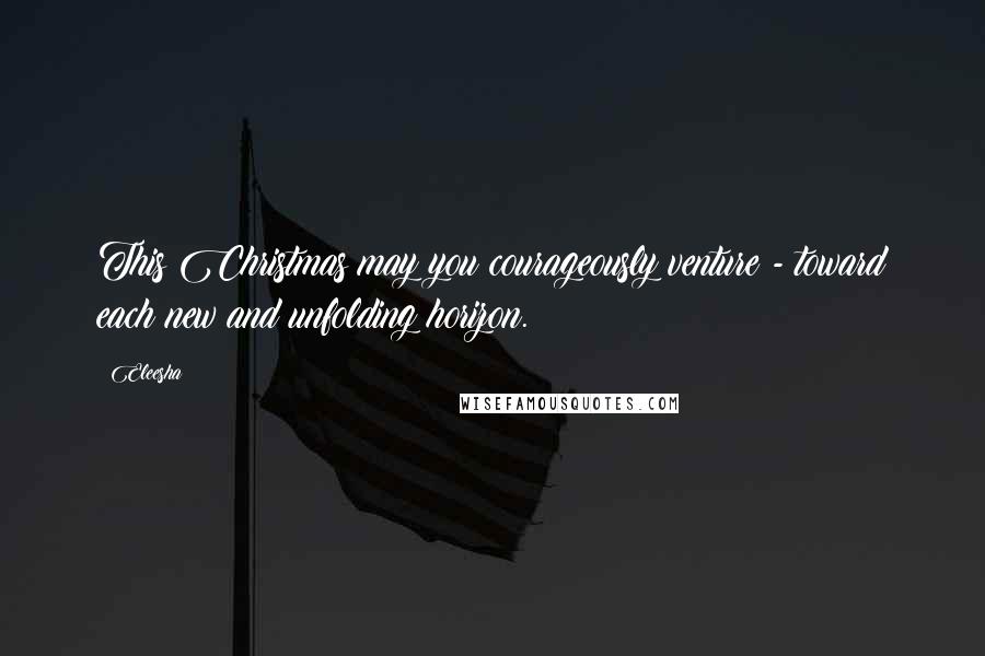 Eleesha Quotes: This Christmas may you courageously venture - toward each new and unfolding horizon.