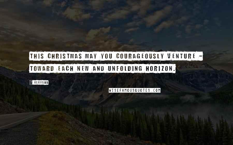 Eleesha Quotes: This Christmas may you courageously venture - toward each new and unfolding horizon.