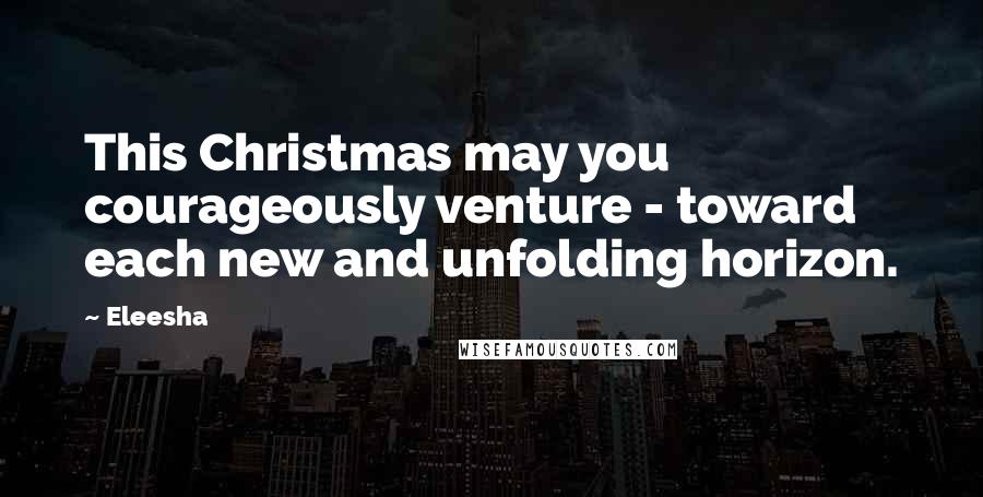 Eleesha Quotes: This Christmas may you courageously venture - toward each new and unfolding horizon.