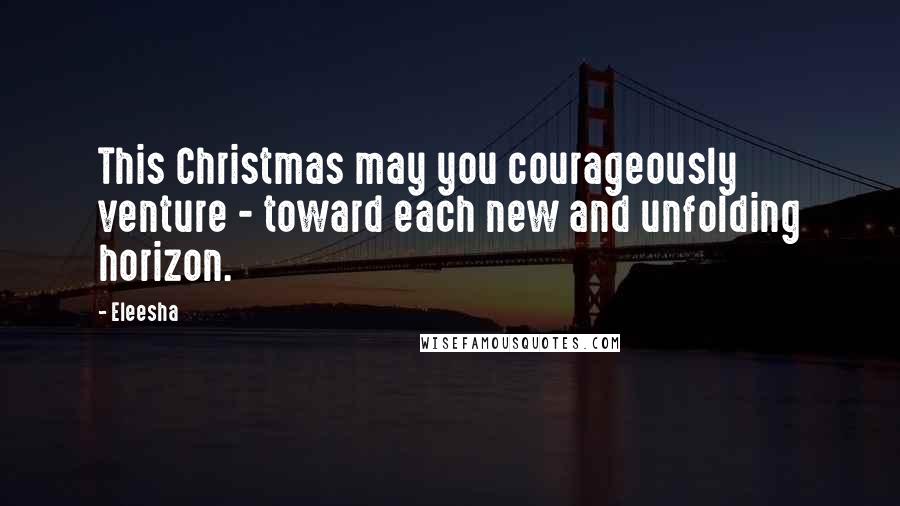 Eleesha Quotes: This Christmas may you courageously venture - toward each new and unfolding horizon.