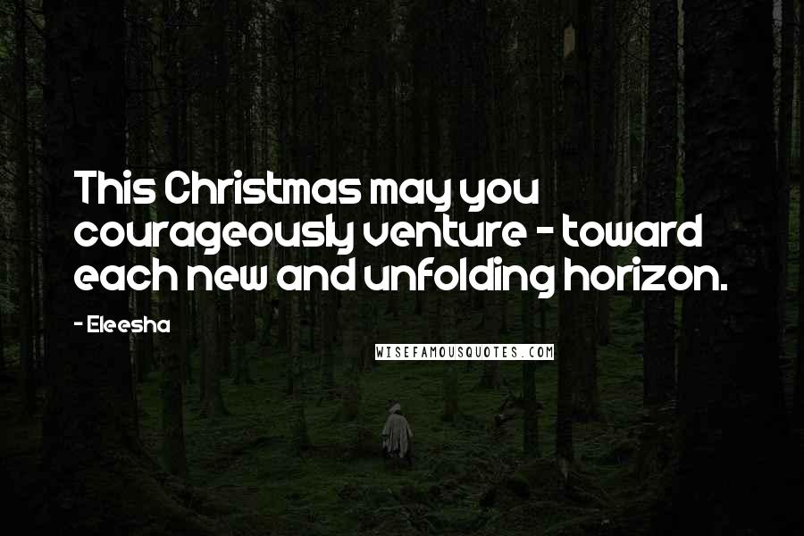 Eleesha Quotes: This Christmas may you courageously venture - toward each new and unfolding horizon.