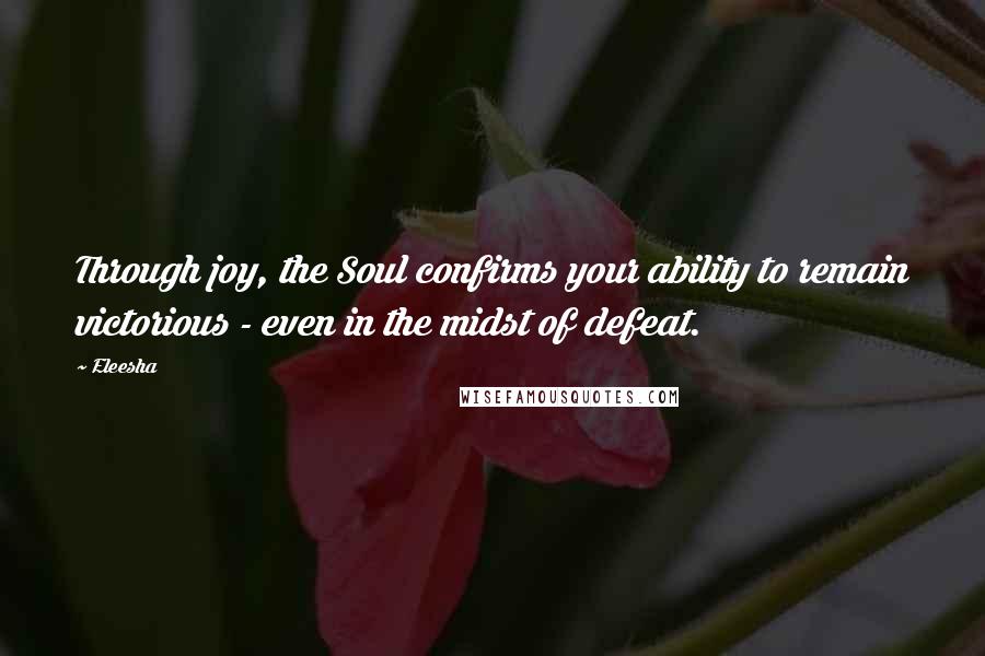 Eleesha Quotes: Through joy, the Soul confirms your ability to remain victorious - even in the midst of defeat.