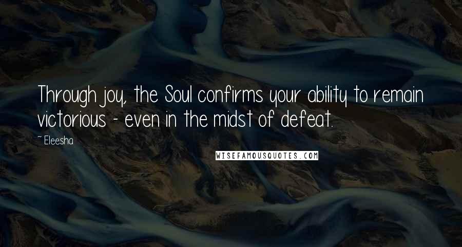 Eleesha Quotes: Through joy, the Soul confirms your ability to remain victorious - even in the midst of defeat.