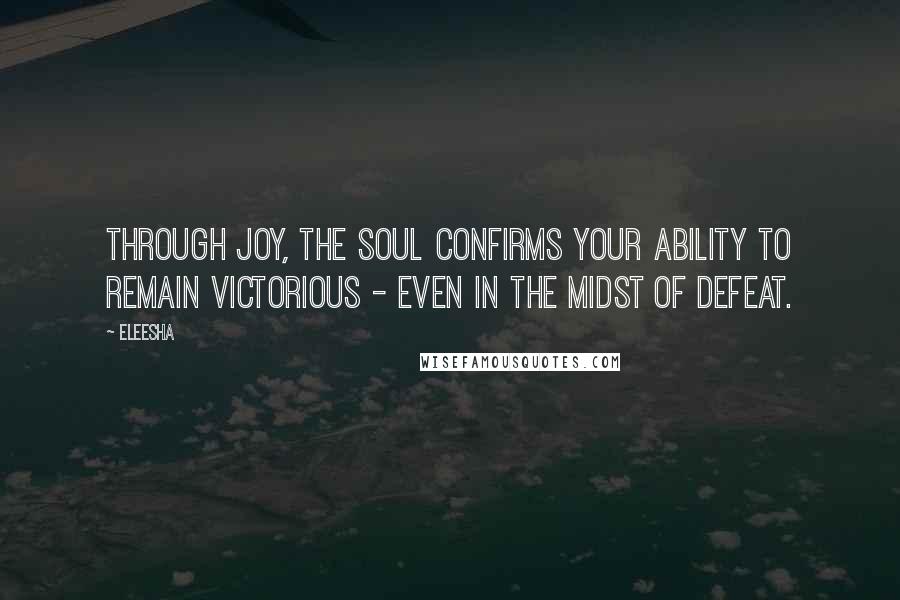 Eleesha Quotes: Through joy, the Soul confirms your ability to remain victorious - even in the midst of defeat.