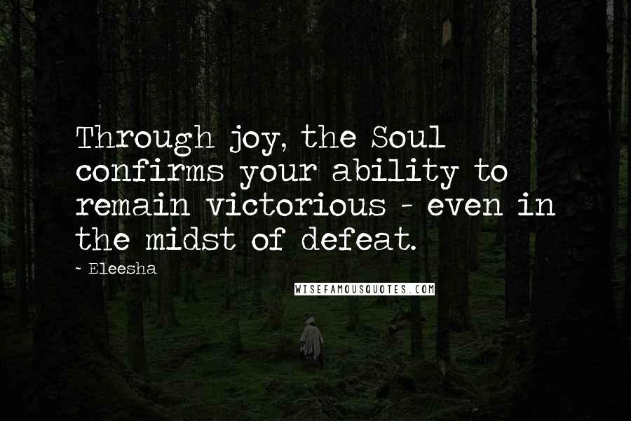 Eleesha Quotes: Through joy, the Soul confirms your ability to remain victorious - even in the midst of defeat.