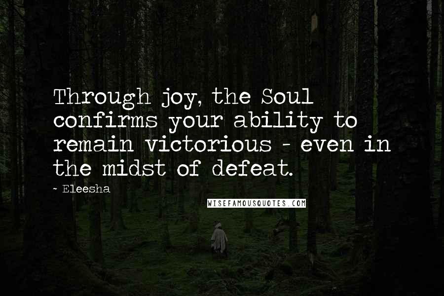 Eleesha Quotes: Through joy, the Soul confirms your ability to remain victorious - even in the midst of defeat.