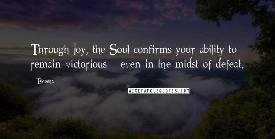 Eleesha Quotes: Through joy, the Soul confirms your ability to remain victorious - even in the midst of defeat.