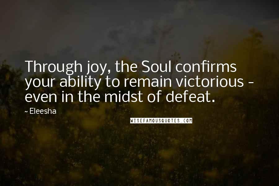 Eleesha Quotes: Through joy, the Soul confirms your ability to remain victorious - even in the midst of defeat.