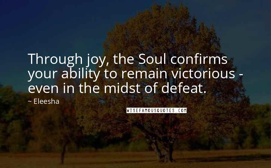 Eleesha Quotes: Through joy, the Soul confirms your ability to remain victorious - even in the midst of defeat.