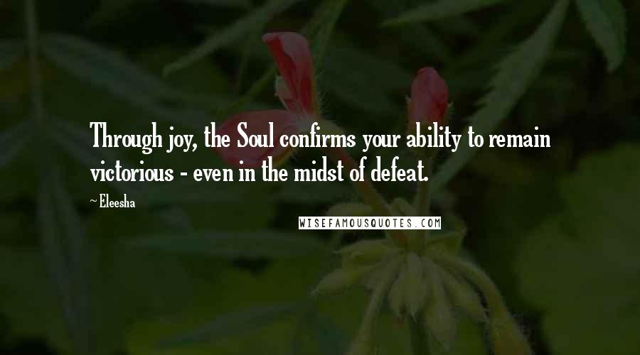 Eleesha Quotes: Through joy, the Soul confirms your ability to remain victorious - even in the midst of defeat.