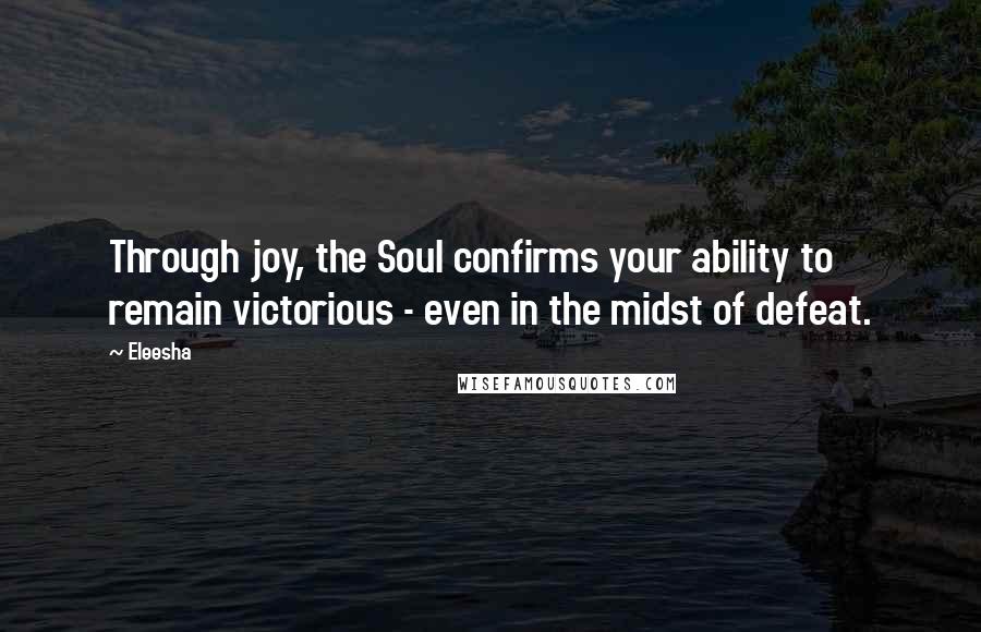 Eleesha Quotes: Through joy, the Soul confirms your ability to remain victorious - even in the midst of defeat.