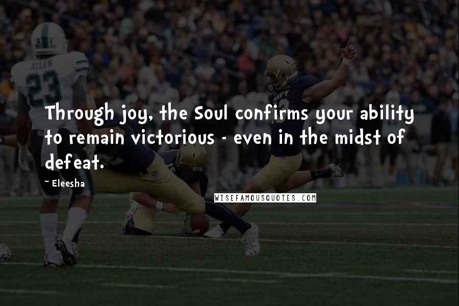 Eleesha Quotes: Through joy, the Soul confirms your ability to remain victorious - even in the midst of defeat.