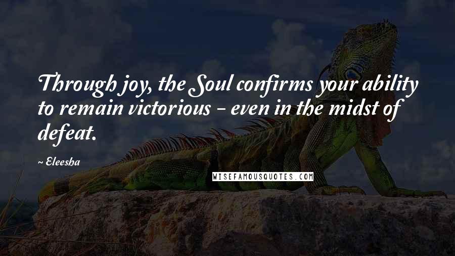 Eleesha Quotes: Through joy, the Soul confirms your ability to remain victorious - even in the midst of defeat.