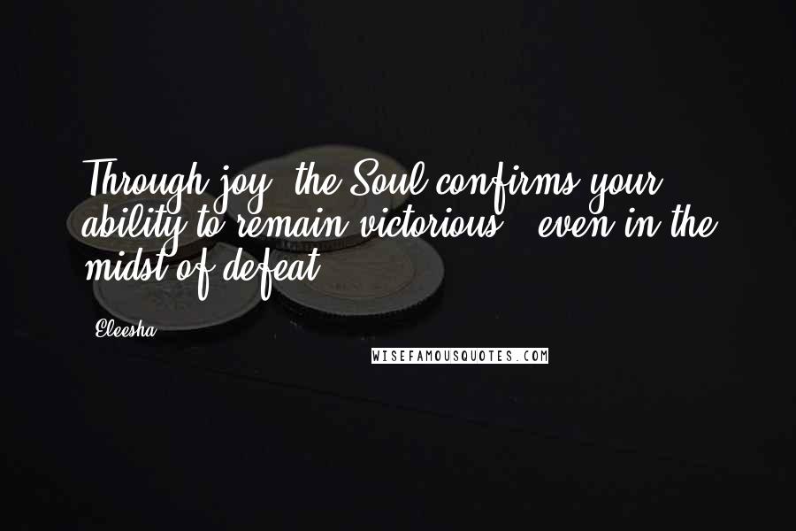 Eleesha Quotes: Through joy, the Soul confirms your ability to remain victorious - even in the midst of defeat.