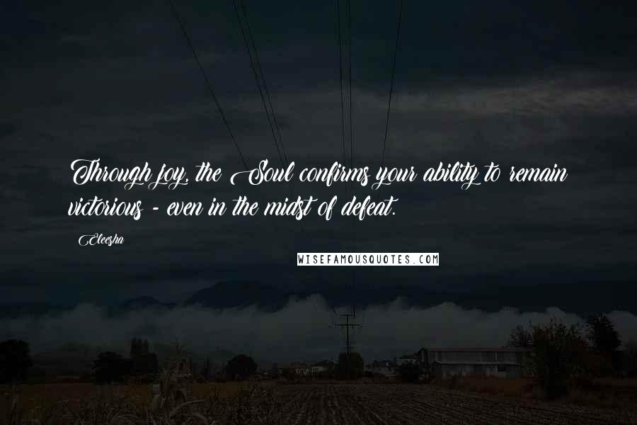 Eleesha Quotes: Through joy, the Soul confirms your ability to remain victorious - even in the midst of defeat.