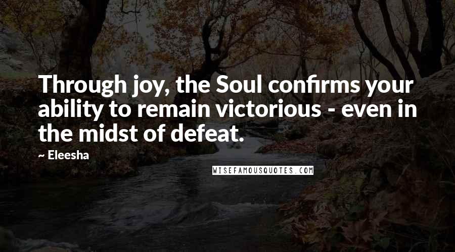 Eleesha Quotes: Through joy, the Soul confirms your ability to remain victorious - even in the midst of defeat.