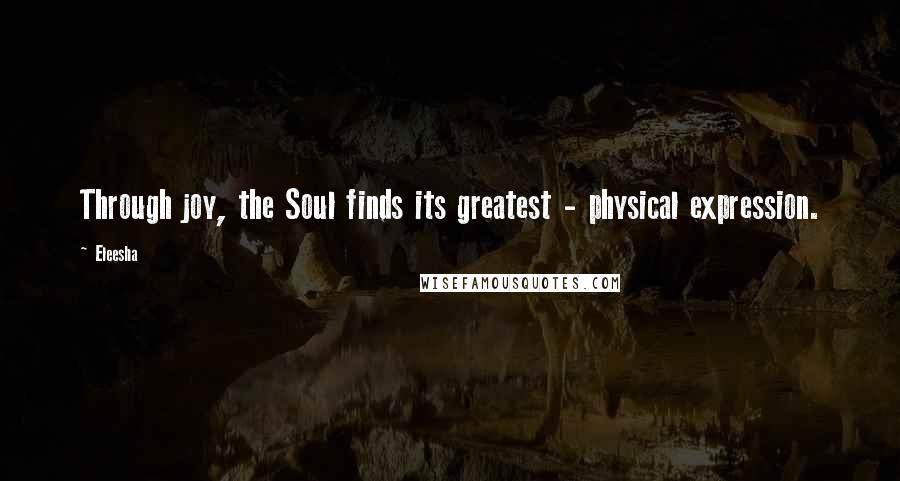 Eleesha Quotes: Through joy, the Soul finds its greatest - physical expression.