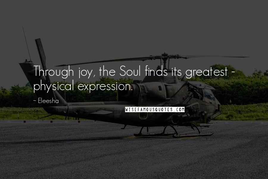 Eleesha Quotes: Through joy, the Soul finds its greatest - physical expression.