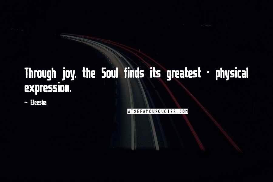 Eleesha Quotes: Through joy, the Soul finds its greatest - physical expression.