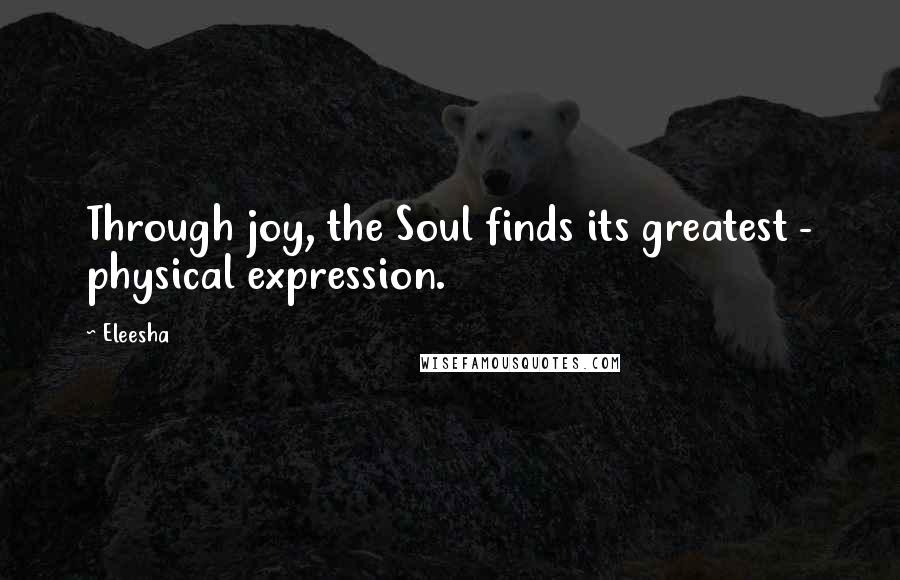 Eleesha Quotes: Through joy, the Soul finds its greatest - physical expression.