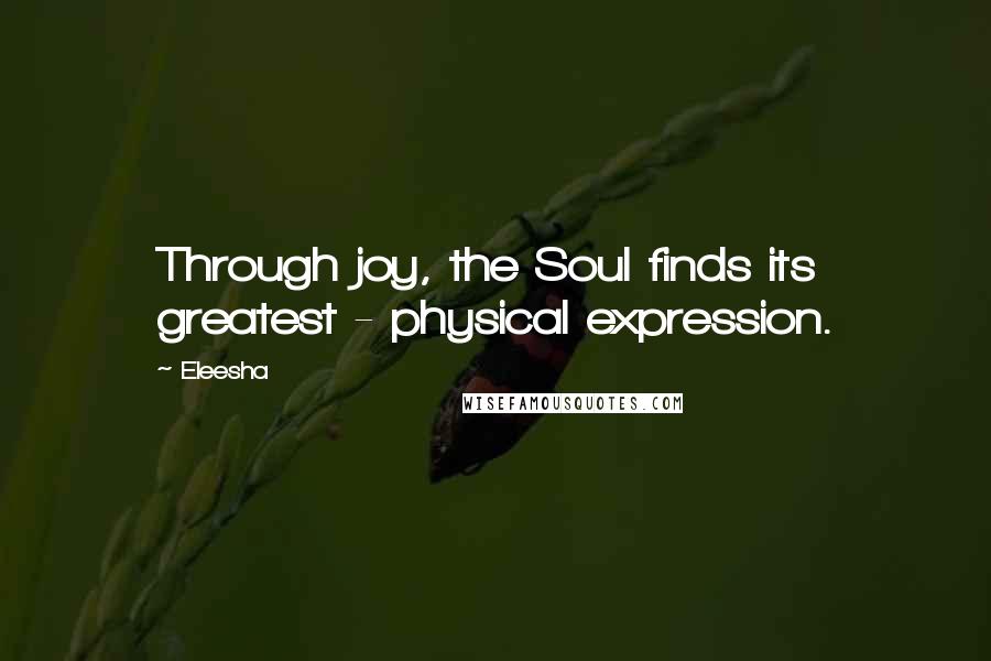 Eleesha Quotes: Through joy, the Soul finds its greatest - physical expression.