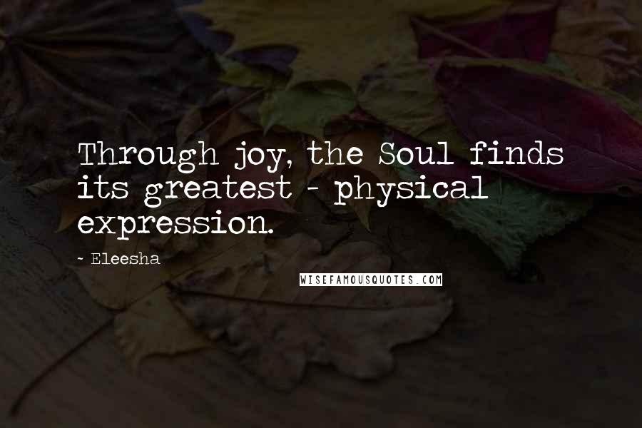 Eleesha Quotes: Through joy, the Soul finds its greatest - physical expression.