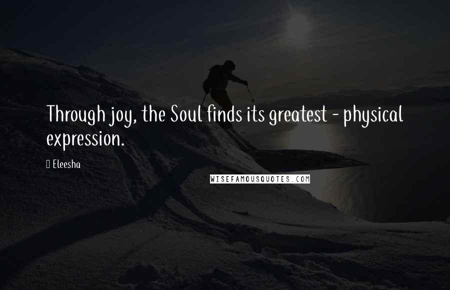 Eleesha Quotes: Through joy, the Soul finds its greatest - physical expression.