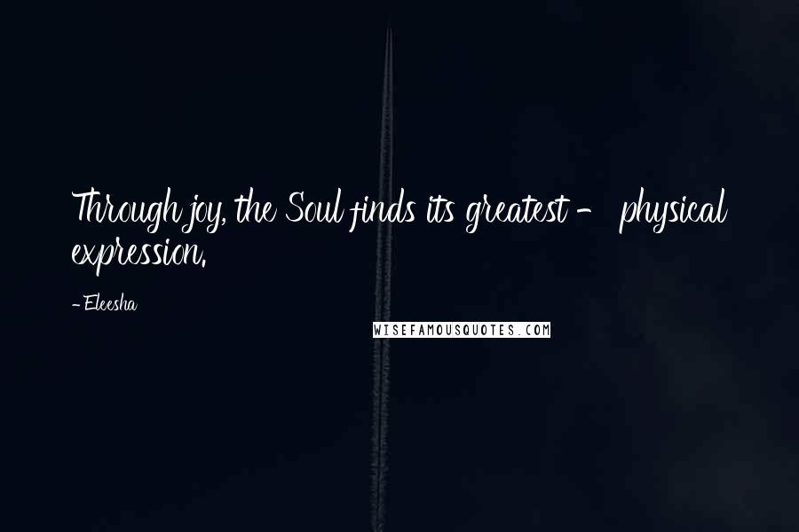 Eleesha Quotes: Through joy, the Soul finds its greatest - physical expression.