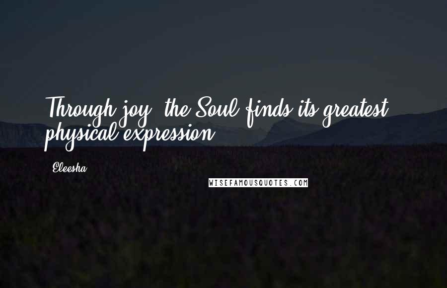 Eleesha Quotes: Through joy, the Soul finds its greatest - physical expression.