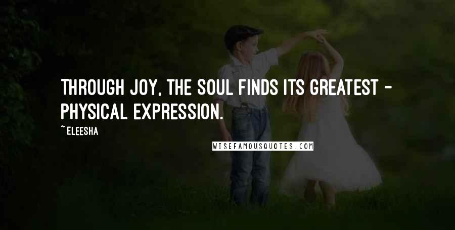 Eleesha Quotes: Through joy, the Soul finds its greatest - physical expression.