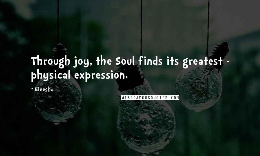 Eleesha Quotes: Through joy, the Soul finds its greatest - physical expression.