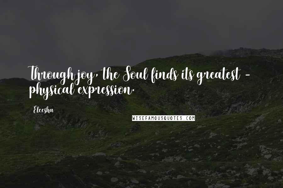 Eleesha Quotes: Through joy, the Soul finds its greatest - physical expression.