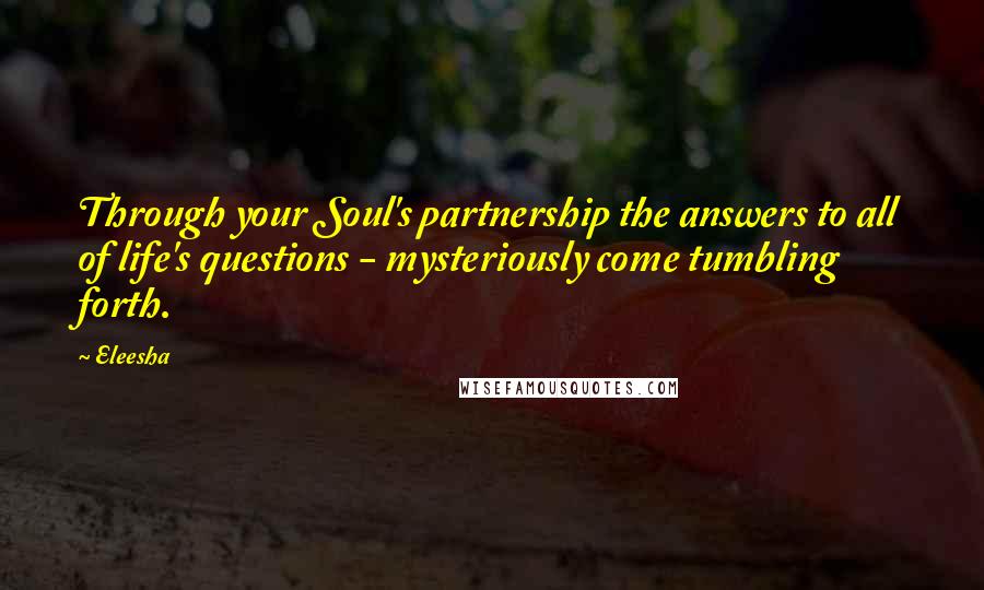 Eleesha Quotes: Through your Soul's partnership the answers to all of life's questions - mysteriously come tumbling forth.