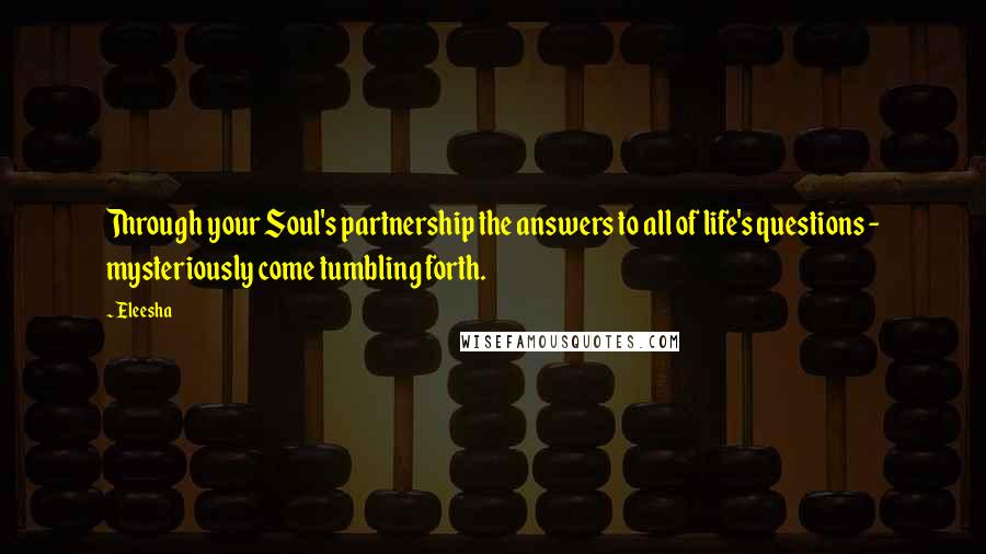 Eleesha Quotes: Through your Soul's partnership the answers to all of life's questions - mysteriously come tumbling forth.