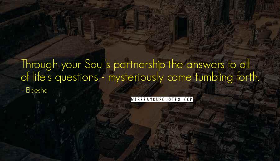 Eleesha Quotes: Through your Soul's partnership the answers to all of life's questions - mysteriously come tumbling forth.