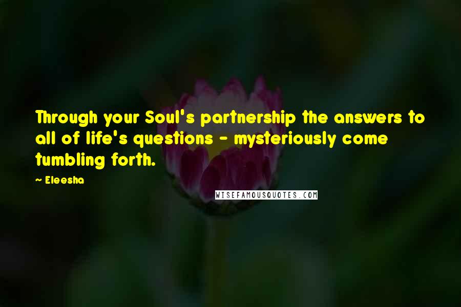 Eleesha Quotes: Through your Soul's partnership the answers to all of life's questions - mysteriously come tumbling forth.