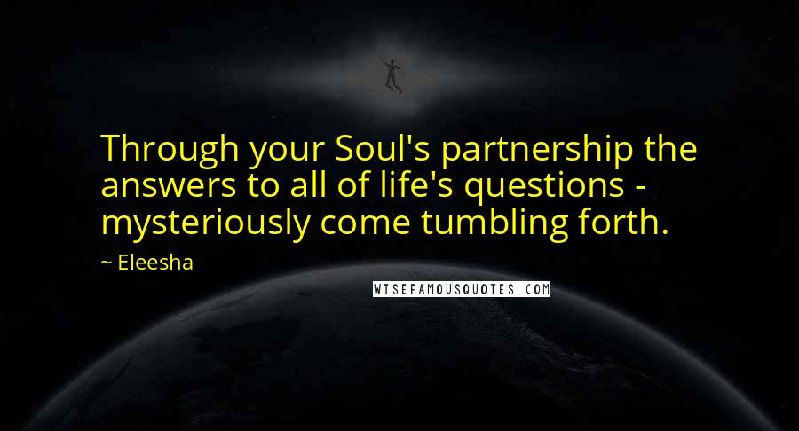 Eleesha Quotes: Through your Soul's partnership the answers to all of life's questions - mysteriously come tumbling forth.