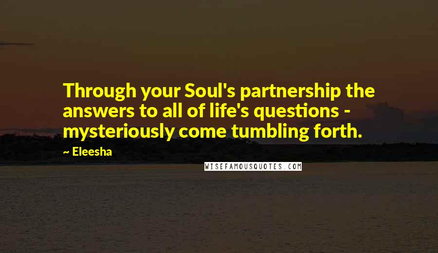 Eleesha Quotes: Through your Soul's partnership the answers to all of life's questions - mysteriously come tumbling forth.