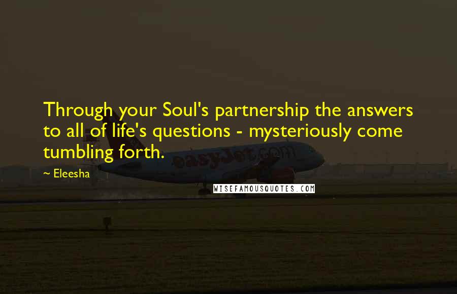 Eleesha Quotes: Through your Soul's partnership the answers to all of life's questions - mysteriously come tumbling forth.