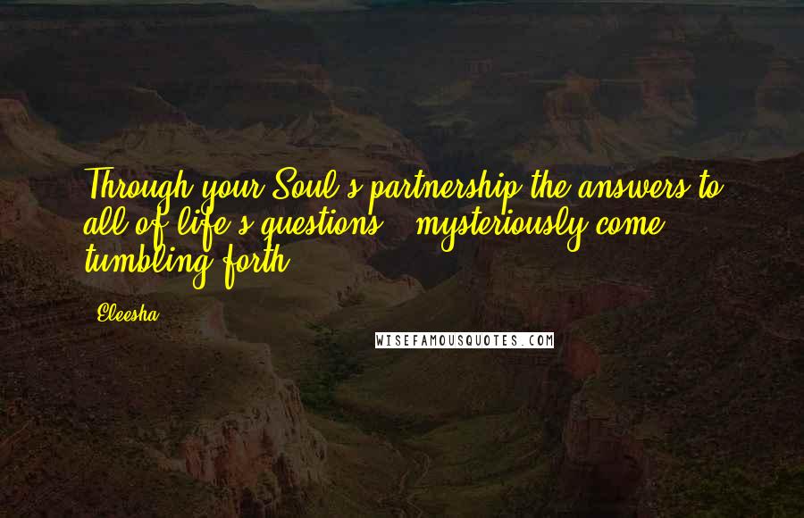 Eleesha Quotes: Through your Soul's partnership the answers to all of life's questions - mysteriously come tumbling forth.