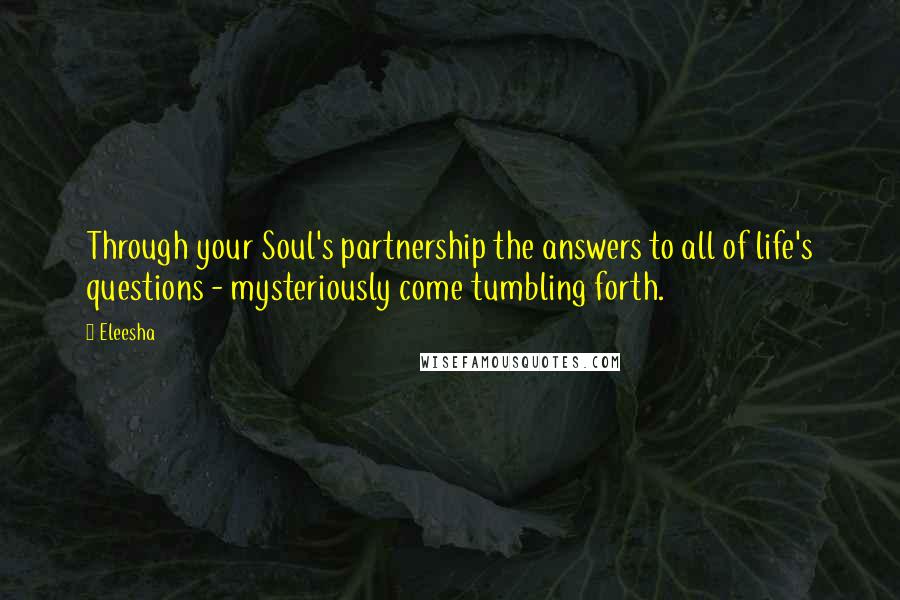 Eleesha Quotes: Through your Soul's partnership the answers to all of life's questions - mysteriously come tumbling forth.