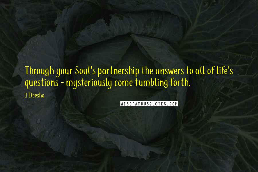 Eleesha Quotes: Through your Soul's partnership the answers to all of life's questions - mysteriously come tumbling forth.