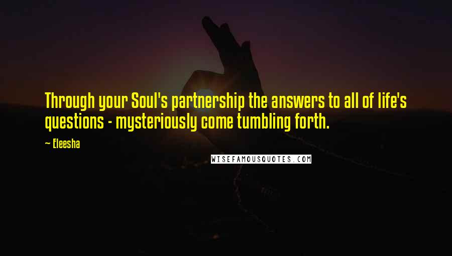 Eleesha Quotes: Through your Soul's partnership the answers to all of life's questions - mysteriously come tumbling forth.