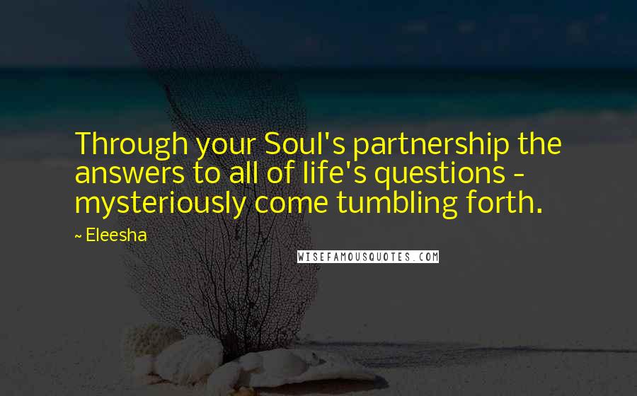 Eleesha Quotes: Through your Soul's partnership the answers to all of life's questions - mysteriously come tumbling forth.