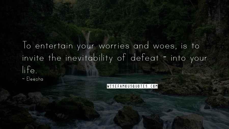 Eleesha Quotes: To entertain your worries and woes, is to invite the inevitability of defeat - into your life.