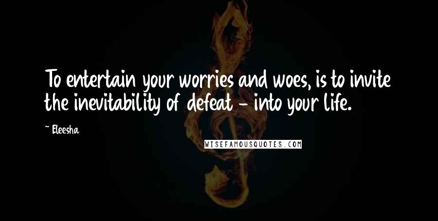 Eleesha Quotes: To entertain your worries and woes, is to invite the inevitability of defeat - into your life.