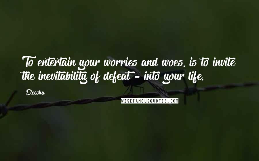 Eleesha Quotes: To entertain your worries and woes, is to invite the inevitability of defeat - into your life.