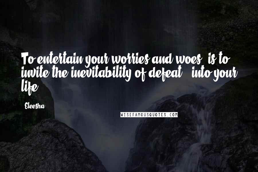 Eleesha Quotes: To entertain your worries and woes, is to invite the inevitability of defeat - into your life.