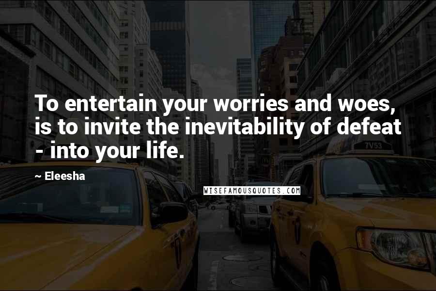 Eleesha Quotes: To entertain your worries and woes, is to invite the inevitability of defeat - into your life.