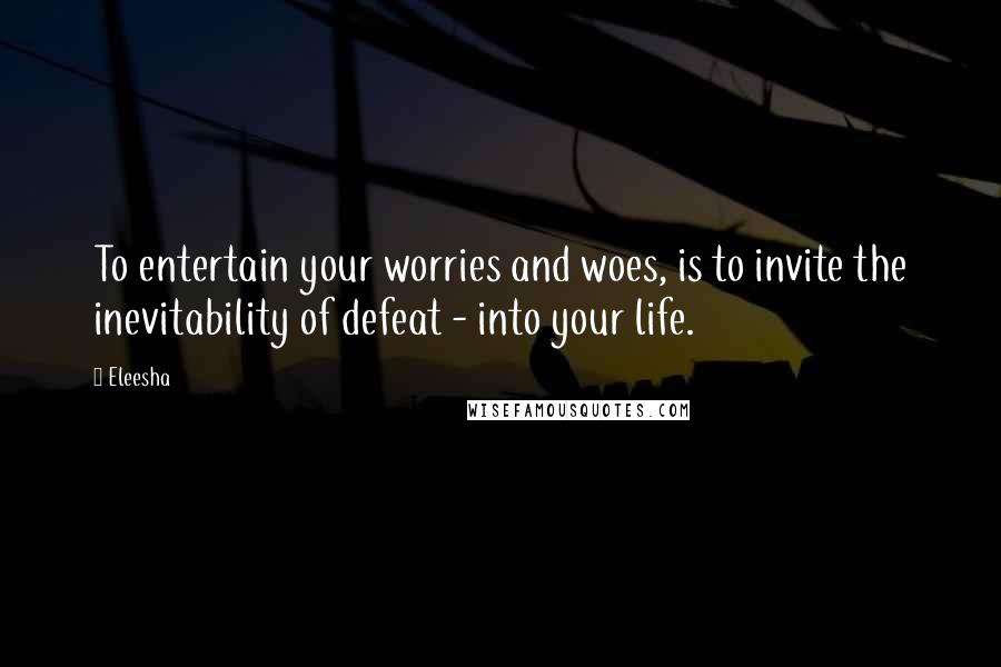 Eleesha Quotes: To entertain your worries and woes, is to invite the inevitability of defeat - into your life.